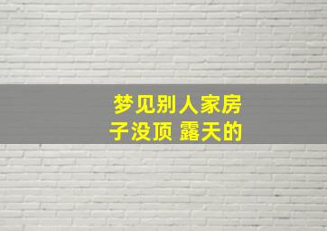 梦见别人家房子没顶 露天的